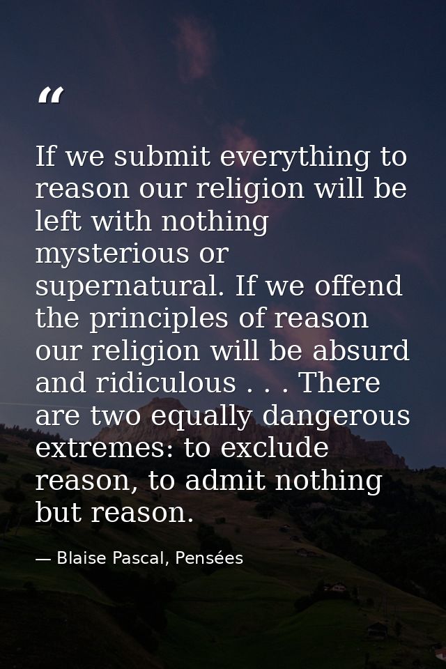 If we submit everything to reason our religion will be left with nothing mysterious or supernatural. If we offend the pr — Blaise Pascal, Pensées