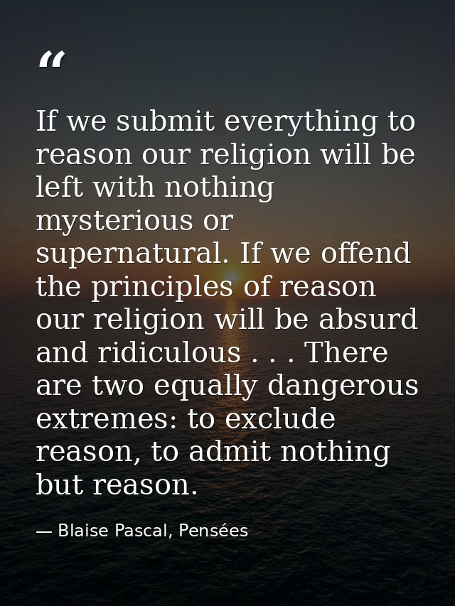 If we submit everything to reason our religion will be left with nothing mysterious or supernatural. If we offend the pr — Blaise Pascal, Pensées