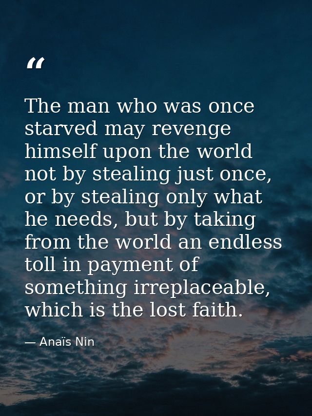 The man who was once starved may revenge himself upon the world not by stealing just once, or by stealing only what he n — Anaïs Nin