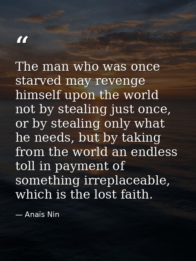 The man who was once starved may revenge himself upon the world not by stealing just once, or by stealing only what he n — Anaïs Nin