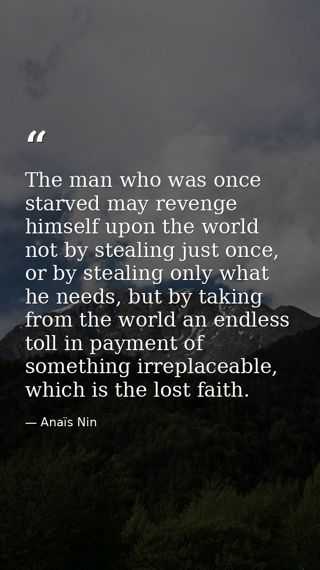 The man who was once starved may revenge himself upon the world not by stealing just once, or by stealing only what he n — Anaïs Nin