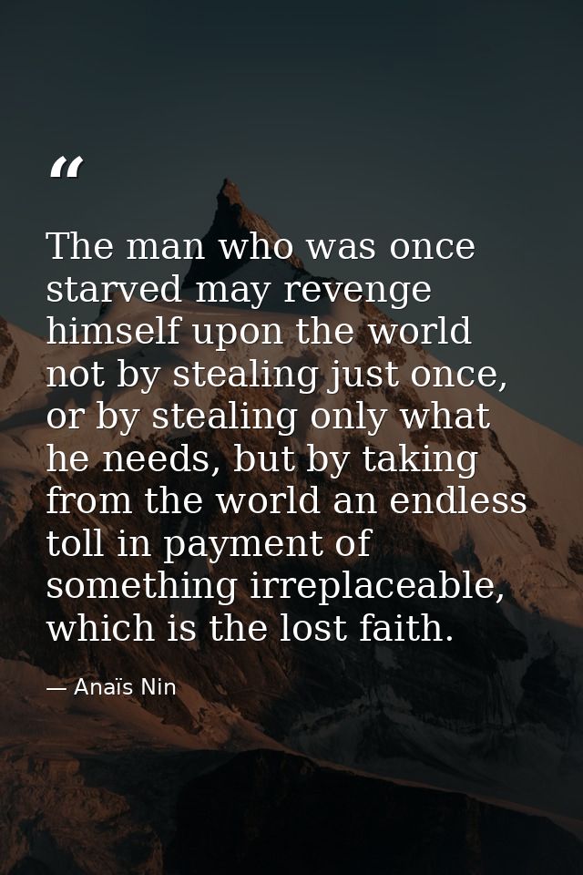 The man who was once starved may revenge himself upon the world not by stealing just once, or by stealing only what he n — Anaïs Nin