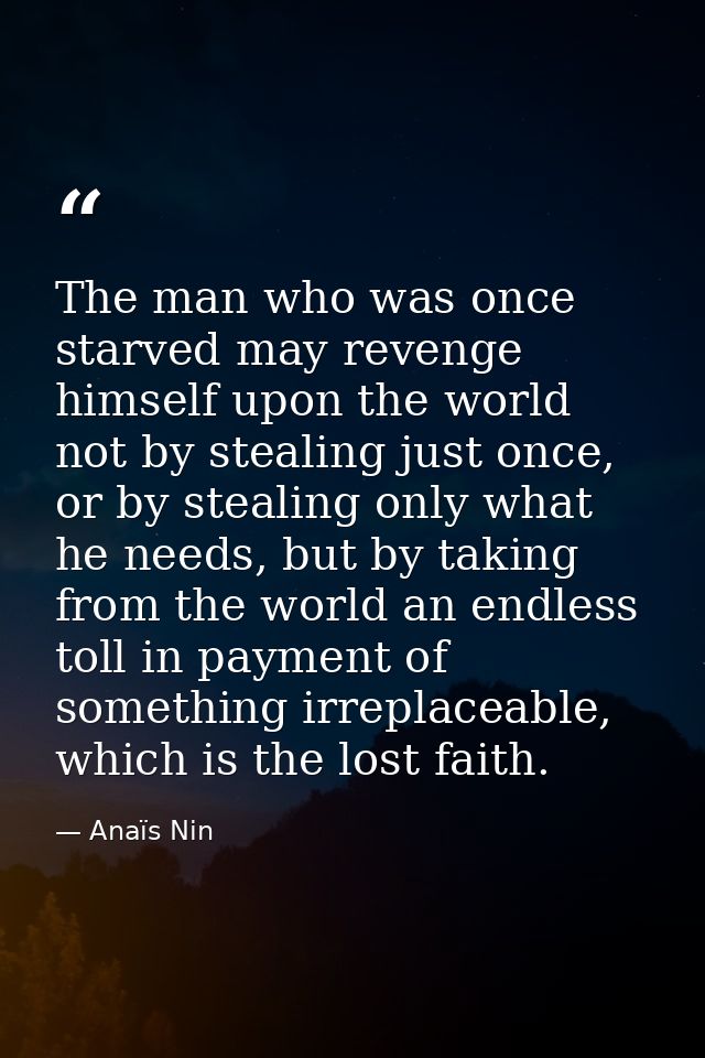 The man who was once starved may revenge himself upon the world not by stealing just once, or by stealing only what he n — Anaïs Nin
