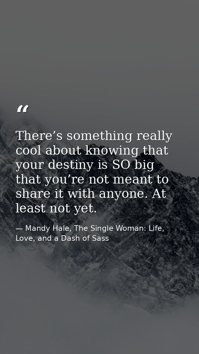 There’s something really cool about knowing that your destiny is SO big that you’re not meant to share it with anyone. A — Mandy Hale, The Single Woman: Life, Love, and a Dash of Sass