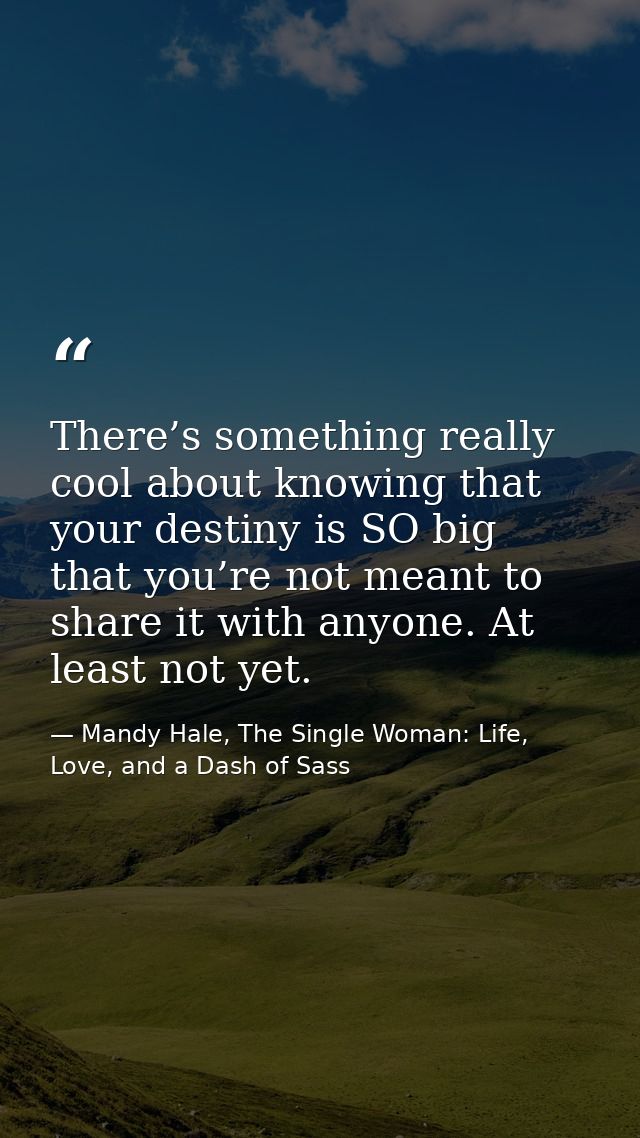 There’s something really cool about knowing that your destiny is SO big that you’re not meant to share it with anyone. A — Mandy Hale, The Single Woman: Life, Love, and a Dash of Sass