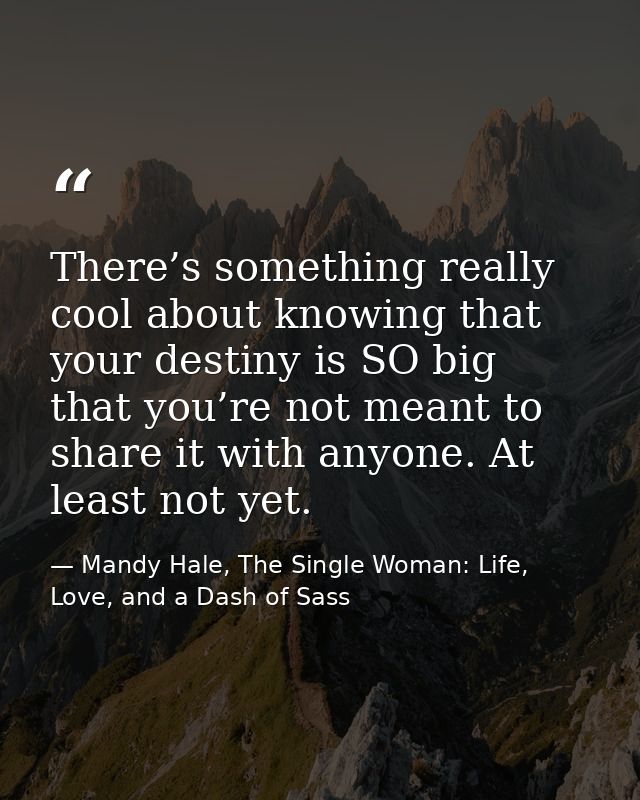 There’s something really cool about knowing that your destiny is SO big that you’re not meant to share it with anyone. A — Mandy Hale, The Single Woman: Life, Love, and a Dash of Sass