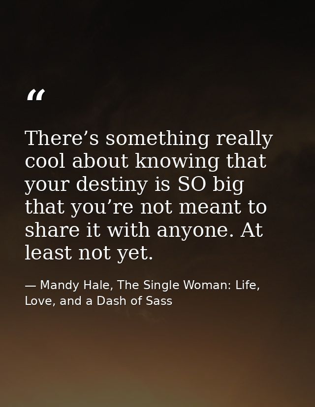 There’s something really cool about knowing that your destiny is SO big that you’re not meant to share it with anyone. A — Mandy Hale, The Single Woman: Life, Love, and a Dash of Sass