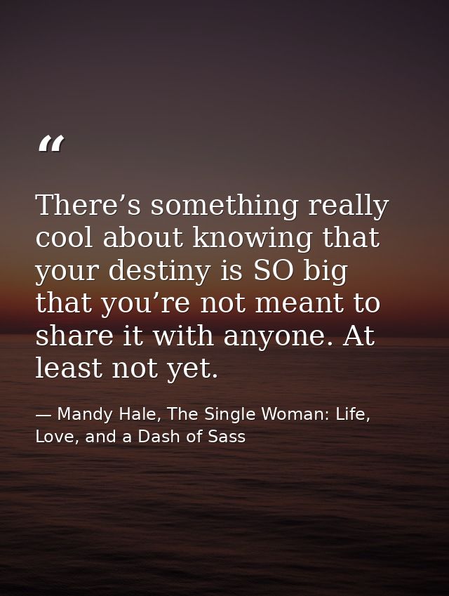 There’s something really cool about knowing that your destiny is SO big that you’re not meant to share it with anyone. A — Mandy Hale, The Single Woman: Life, Love, and a Dash of Sass