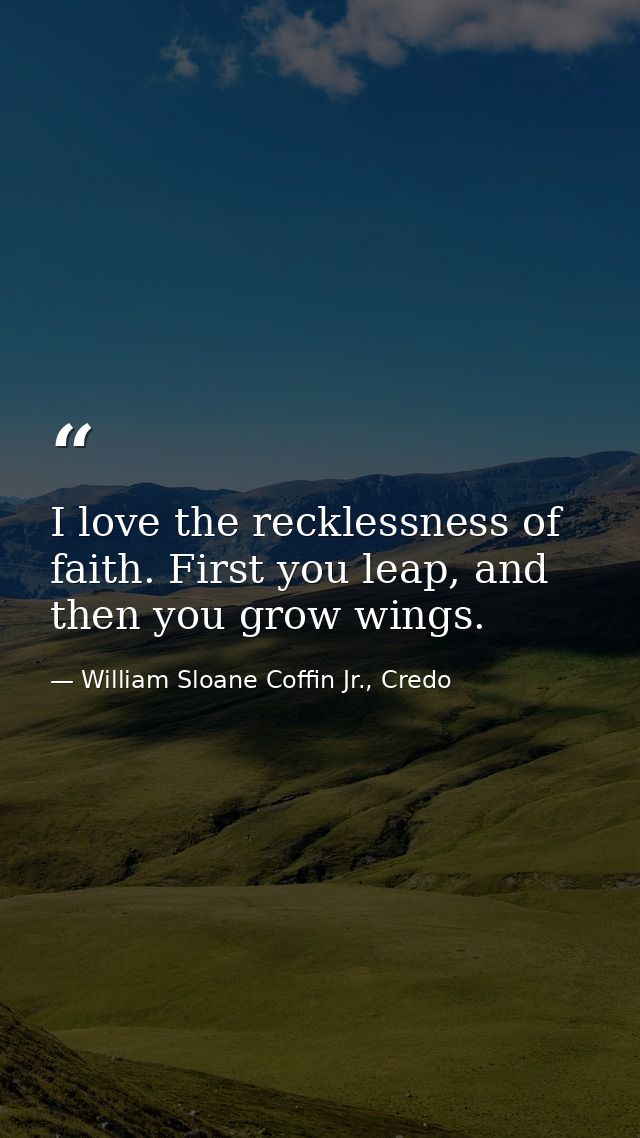 I love the recklessness of faith. First you leap, and then you grow wings. — William Sloane Coffin Jr., Credo