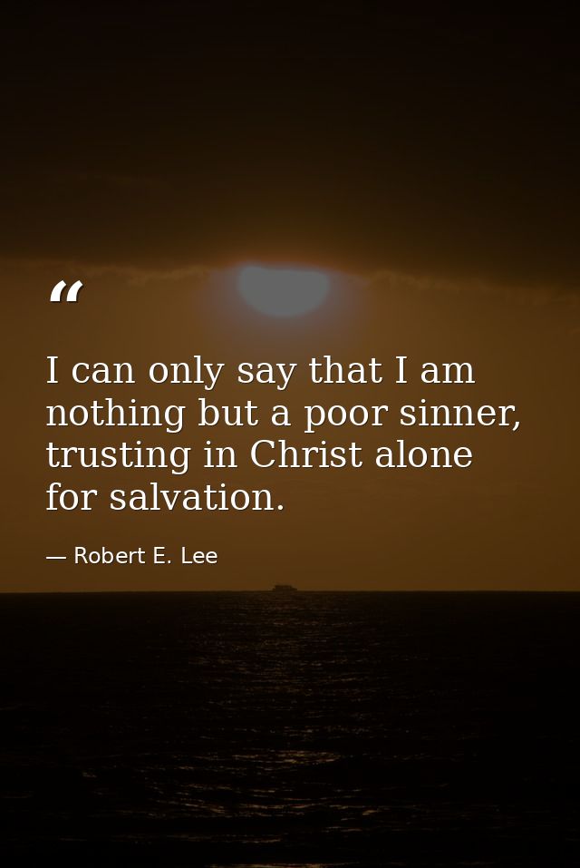 I can only say that I am nothing but a poor sinner, trusting in Christ alone for salvation. — Robert E. Lee