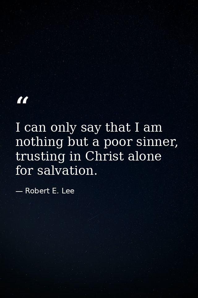 I can only say that I am nothing but a poor sinner, trusting in Christ alone for salvation. — Robert E. Lee