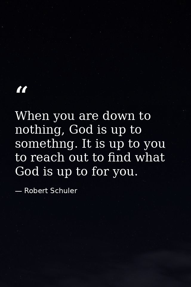 When you are down to nothing, God is up to somethng. It is up to you to reach out to find what God is up to for you. — Robert Schuler
