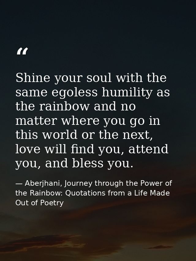 Shine your soul with the same egoless humility as the rainbow and no matter where you go in this world or the next, love — Aberjhani, Journey through the Power of the Rainbow: Quotations from a Life Made Out of Poetry