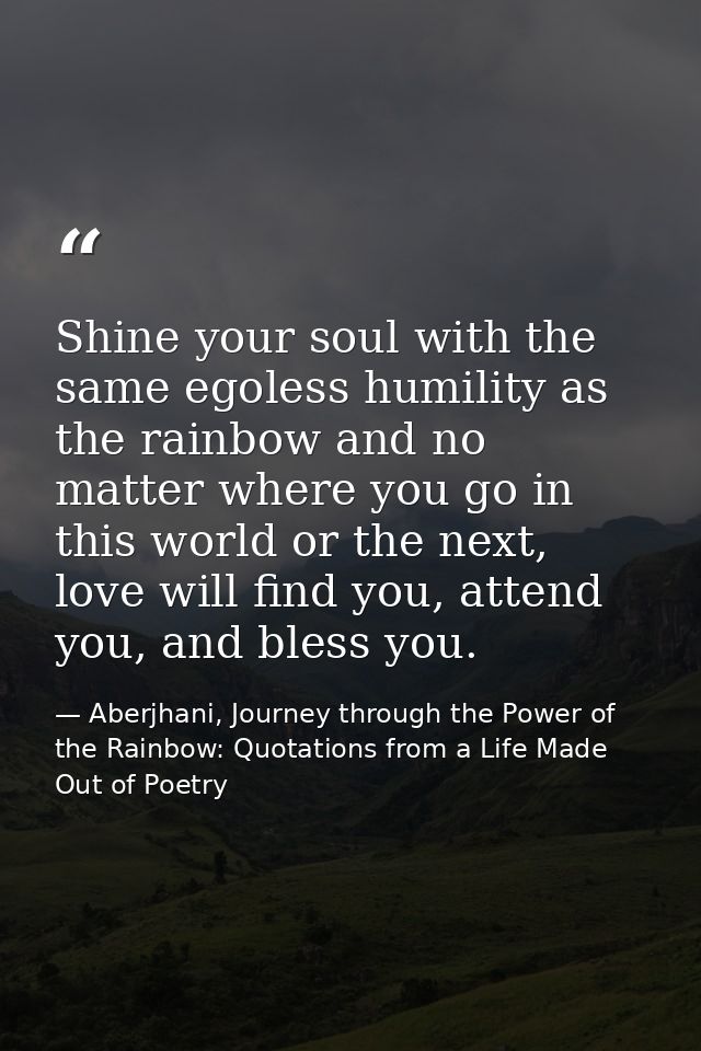 Shine your soul with the same egoless humility as the rainbow and no matter where you go in this world or the next, love — Aberjhani, Journey through the Power of the Rainbow: Quotations from a Life Made Out of Poetry