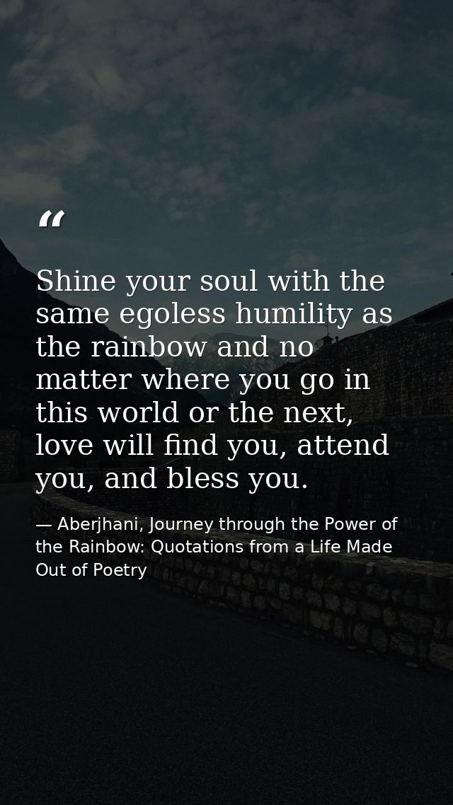 Shine your soul with the same egoless humility as the rainbow and no matter where you go in this world or the next, love — Aberjhani, Journey through the Power of the Rainbow: Quotations from a Life Made Out of Poetry