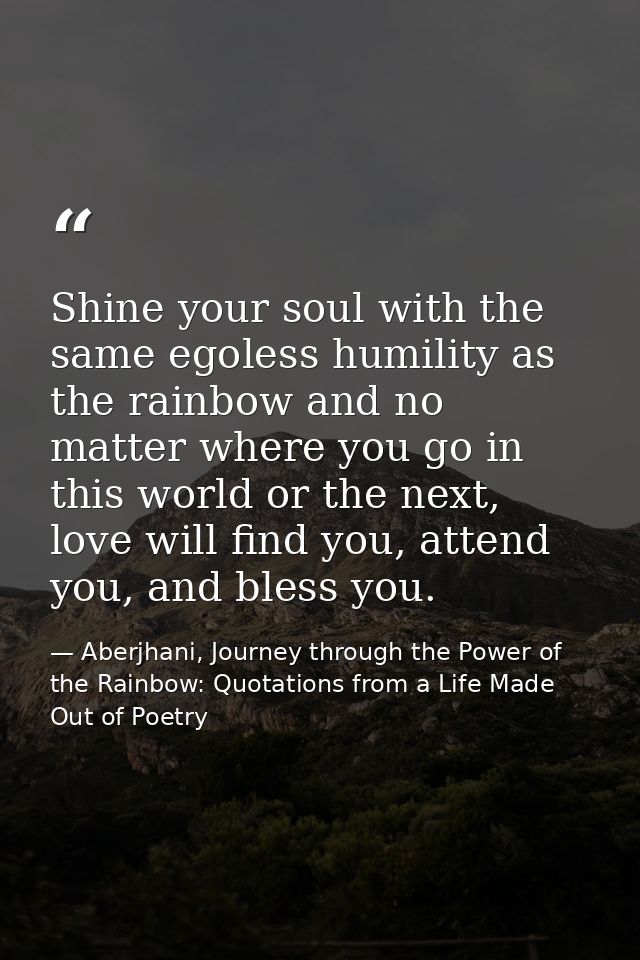 Shine your soul with the same egoless humility as the rainbow and no matter where you go in this world or the next, love — Aberjhani, Journey through the Power of the Rainbow: Quotations from a Life Made Out of Poetry