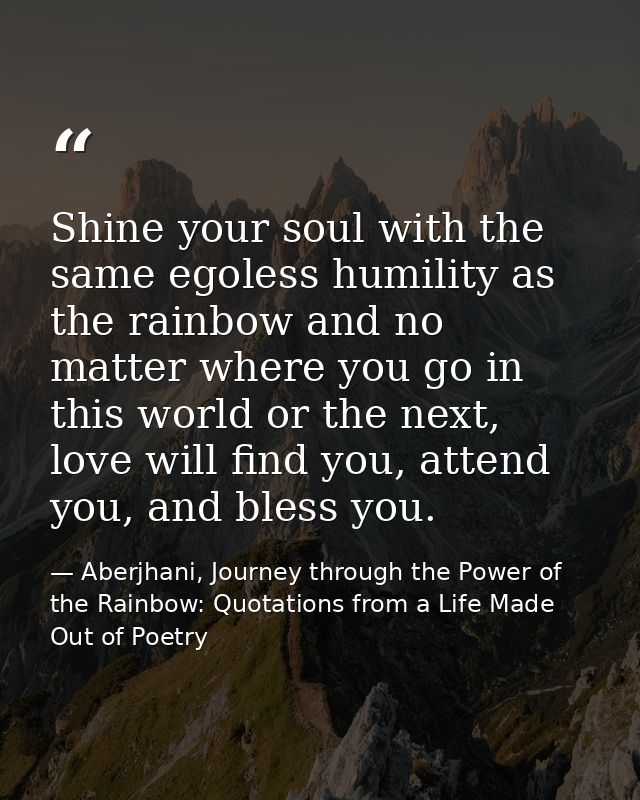 Shine your soul with the same egoless humility as the rainbow and no matter where you go in this world or the next, love — Aberjhani, Journey through the Power of the Rainbow: Quotations from a Life Made Out of Poetry