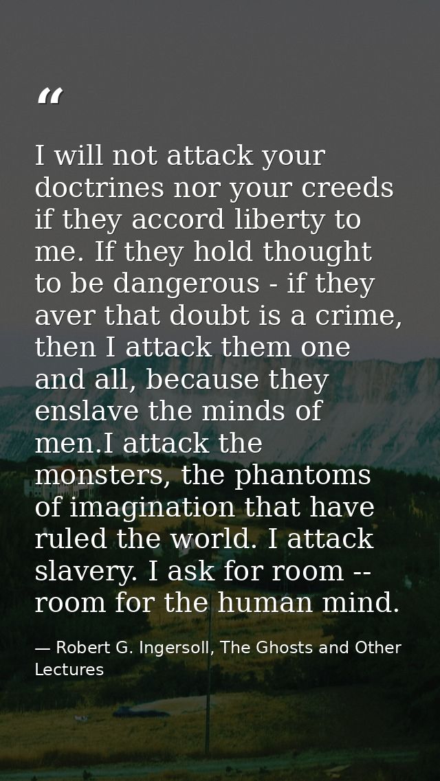 I will not attack your doctrines nor your creeds if they accord liberty to me. If they hold thought to be dangerous - if — Robert G. Ingersoll, The Ghosts and Other Lectures