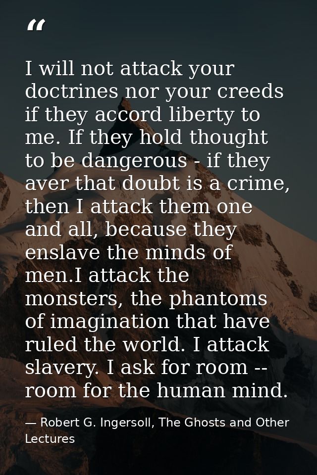 I will not attack your doctrines nor your creeds if they accord liberty to me. If they hold thought to be dangerous - if — Robert G. Ingersoll, The Ghosts and Other Lectures
