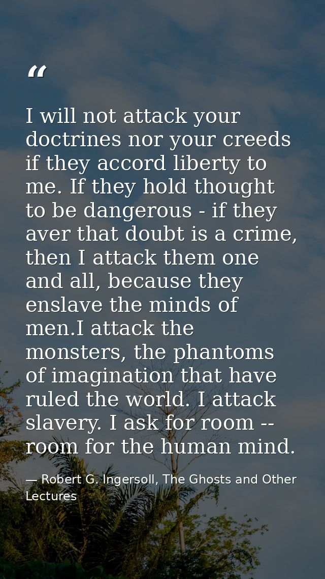 I will not attack your doctrines nor your creeds if they accord liberty to me. If they hold thought to be dangerous - if — Robert G. Ingersoll, The Ghosts and Other Lectures