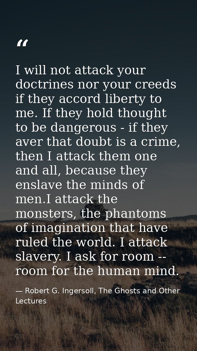 I will not attack your doctrines nor your creeds if they accord liberty to me. If they hold thought to be dangerous - if — Robert G. Ingersoll, The Ghosts and Other Lectures