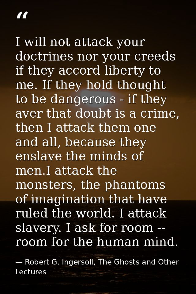 I will not attack your doctrines nor your creeds if they accord liberty to me. If they hold thought to be dangerous - if — Robert G. Ingersoll, The Ghosts and Other Lectures