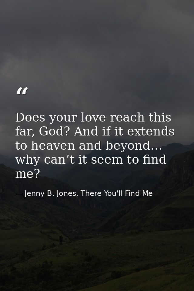 Does your love reach this far, God? And if it extends to heaven and beyond… why can’t it seem to find me? — Jenny B. Jones, There You'll Find Me