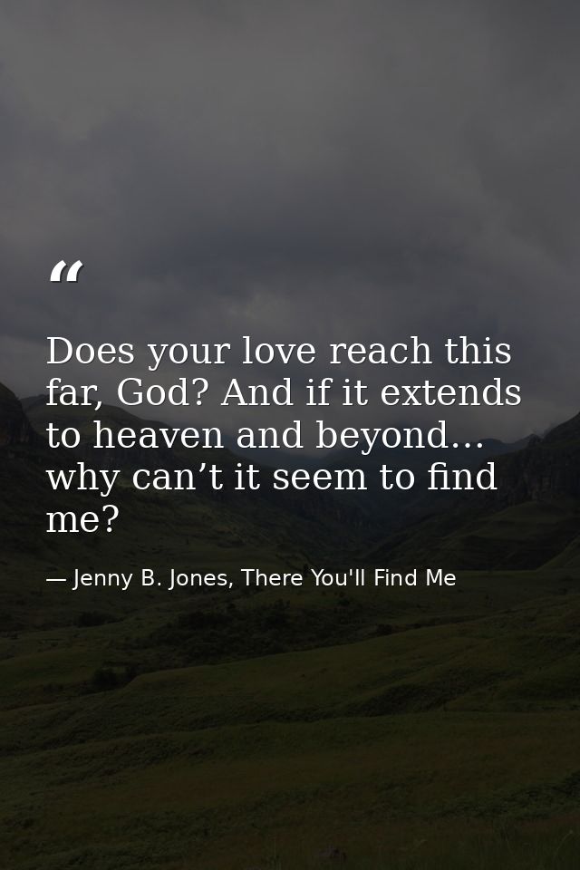 Does your love reach this far, God? And if it extends to heaven and beyond… why can’t it seem to find me? — Jenny B. Jones, There You'll Find Me