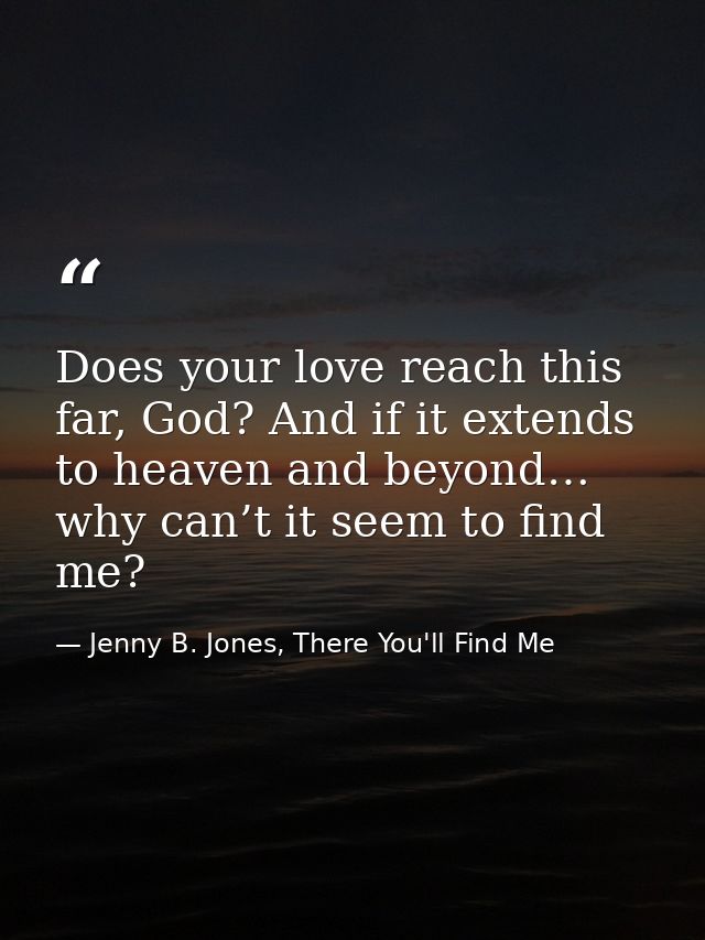 Does your love reach this far, God? And if it extends to heaven and beyond… why can’t it seem to find me? — Jenny B. Jones, There You'll Find Me