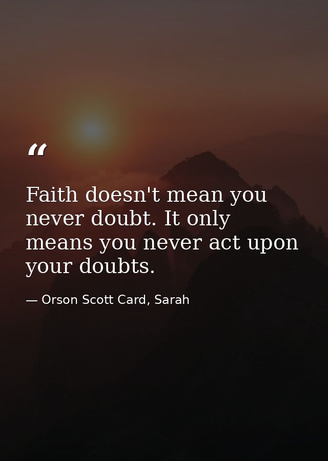 Faith doesn't mean you never doubt. It only means you never act upon your doubts. — Orson Scott Card, Sarah