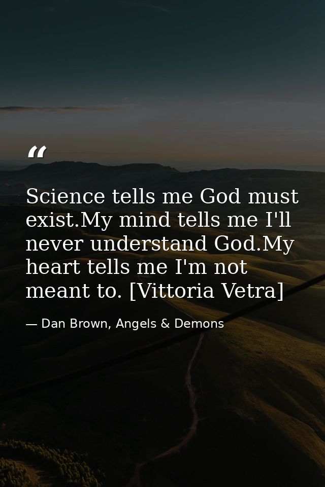Science tells me God must exist.My mind tells me I'll never understand God.My heart tells me I'm not meant to. [Vittoria — Dan Brown, Angels & Demons