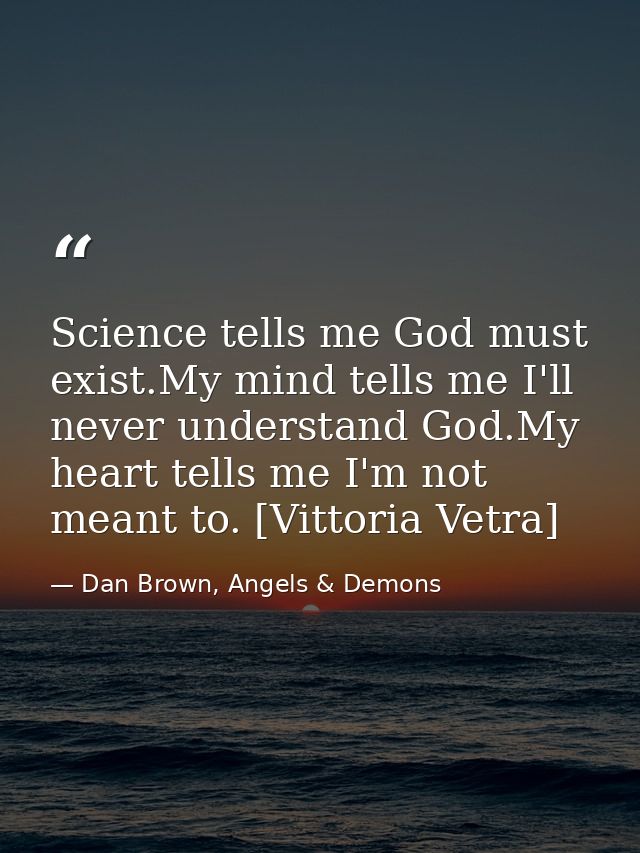 Science tells me God must exist.My mind tells me I'll never understand God.My heart tells me I'm not meant to. [Vittoria — Dan Brown, Angels & Demons