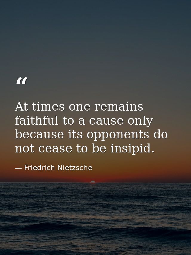At times one remains faithful to a cause only because its opponents do not cease to be insipid. — Friedrich Nietzsche