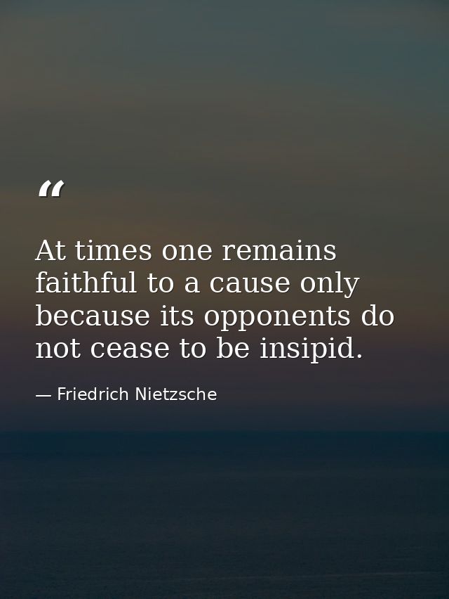At times one remains faithful to a cause only because its opponents do not cease to be insipid. — Friedrich Nietzsche