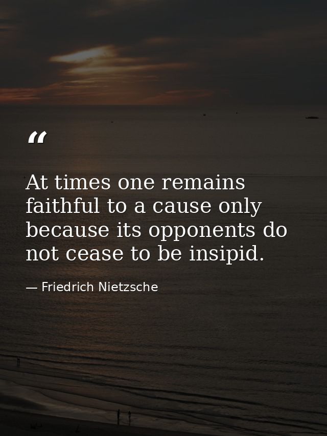 At times one remains faithful to a cause only because its opponents do not cease to be insipid. — Friedrich Nietzsche
