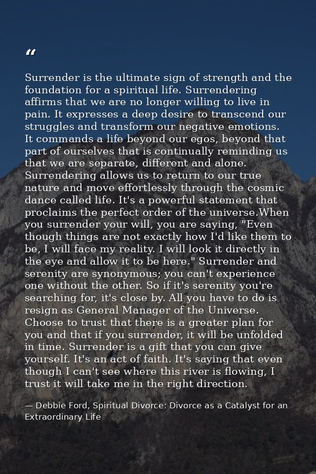 Surrender is the ultimate sign of strength and the foundation for a spiritual life. Surrendering affirms that we are no  — Debbie Ford, Spiritual Divorce: Divorce as a Catalyst for an Extraordinary Life