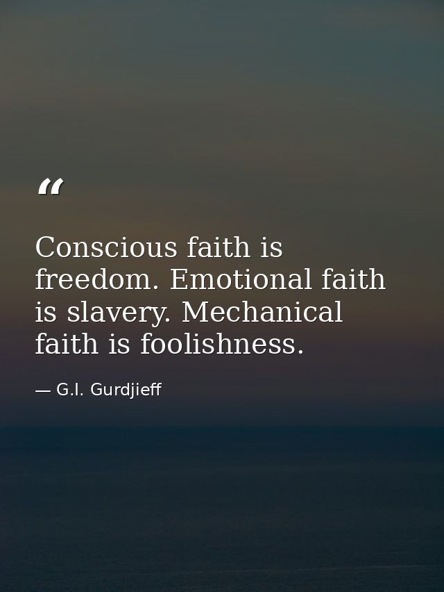 Conscious faith is freedom. Emotional faith is slavery. Mechanical faith is foolishness. — G.I. Gurdjieff