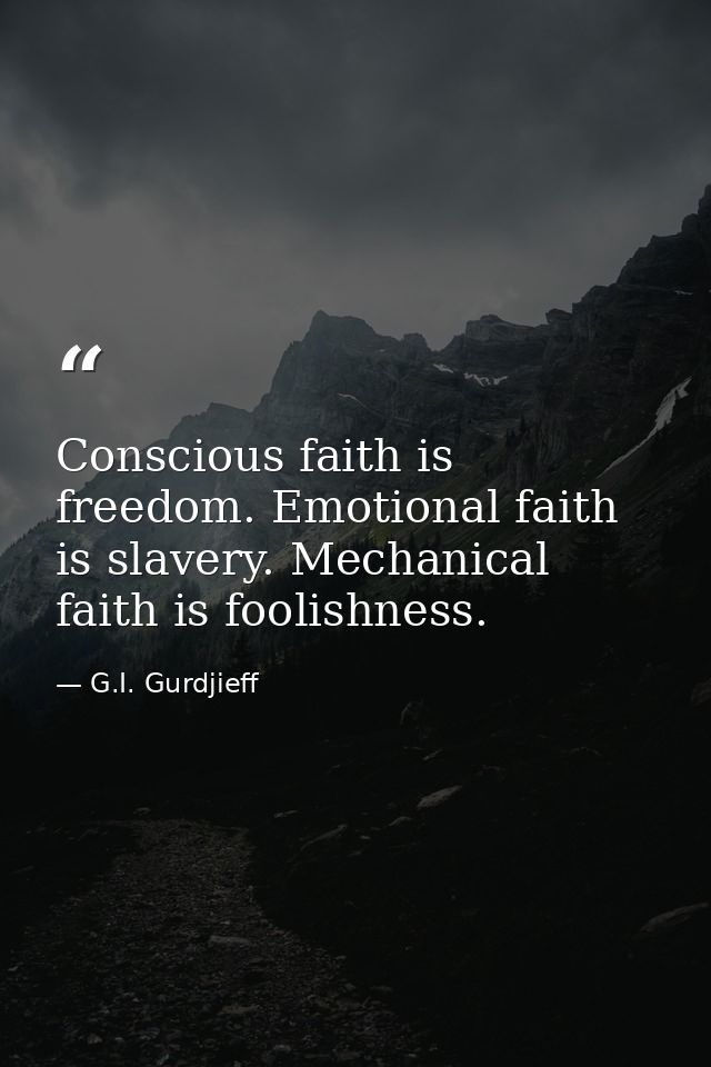 Conscious faith is freedom. Emotional faith is slavery. Mechanical faith is foolishness. — G.I. Gurdjieff