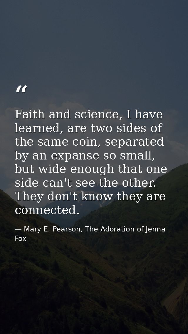 Faith and science, I have learned, are two sides of the same coin, separated by an expanse so small, but wide enough tha — Mary E. Pearson, The Adoration of Jenna Fox