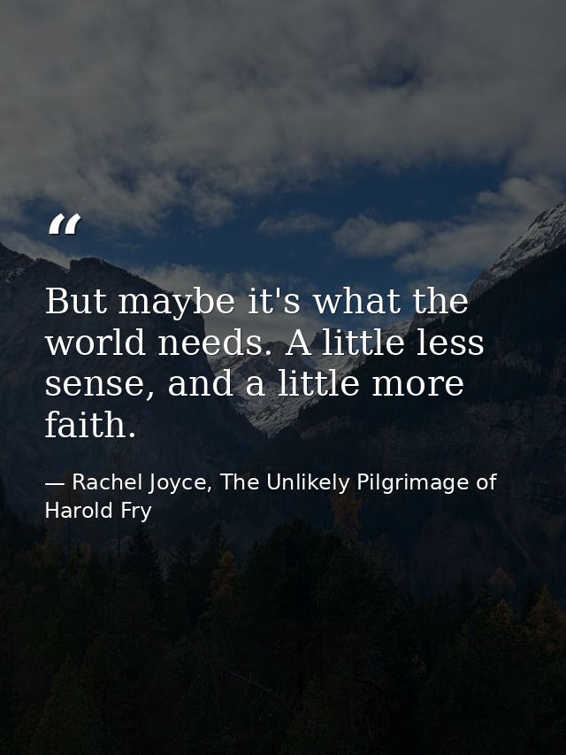 But maybe it's what the world needs. A little less sense, and a little more faith. — Rachel Joyce, The Unlikely Pilgrimage of Harold Fry