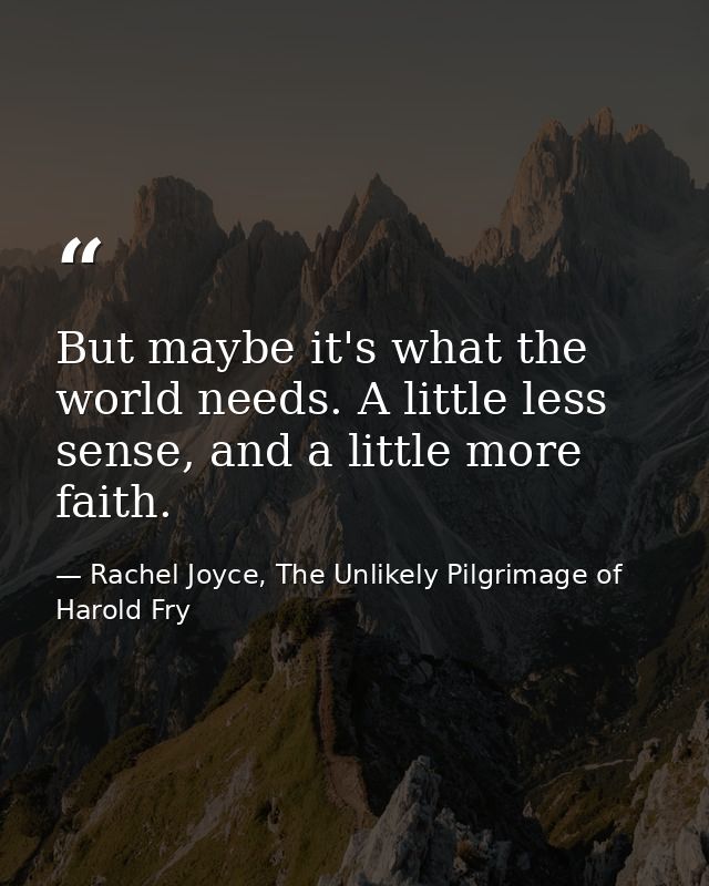 But maybe it's what the world needs. A little less sense, and a little more faith. — Rachel Joyce, The Unlikely Pilgrimage of Harold Fry