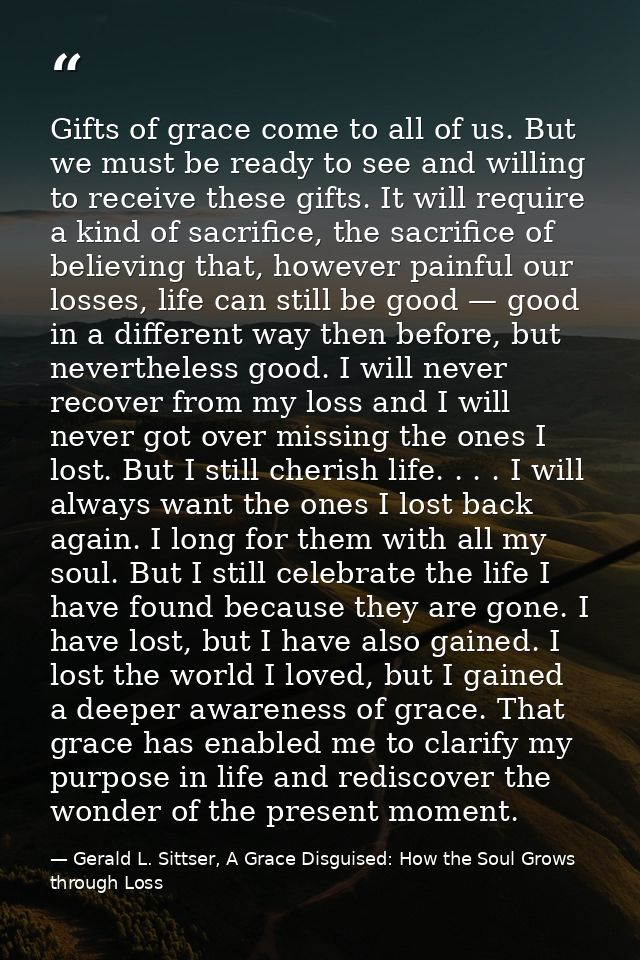 Gifts of grace come to all of us. But we must be ready to see and willing to receive these gifts. It will require a kind — Gerald L. Sittser, A Grace Disguised: How the Soul Grows through Loss