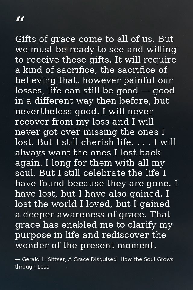 Gifts of grace come to all of us. But we must be ready to see and willing to receive these gifts. It will require a kind — Gerald L. Sittser, A Grace Disguised: How the Soul Grows through Loss