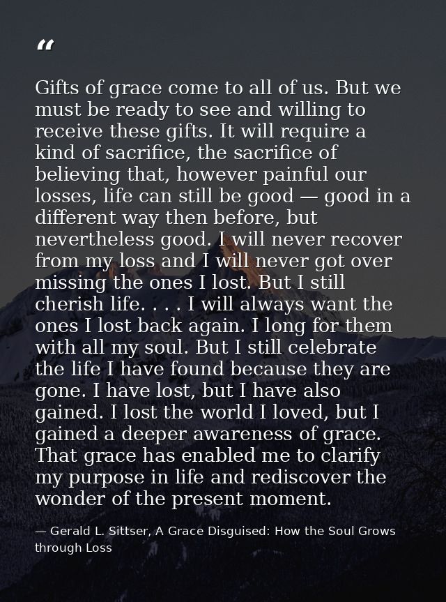 Gifts of grace come to all of us. But we must be ready to see and willing to receive these gifts. It will require a kind — Gerald L. Sittser, A Grace Disguised: How the Soul Grows through Loss
