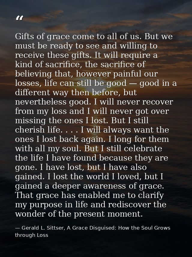 Gifts of grace come to all of us. But we must be ready to see and willing to receive these gifts. It will require a kind — Gerald L. Sittser, A Grace Disguised: How the Soul Grows through Loss