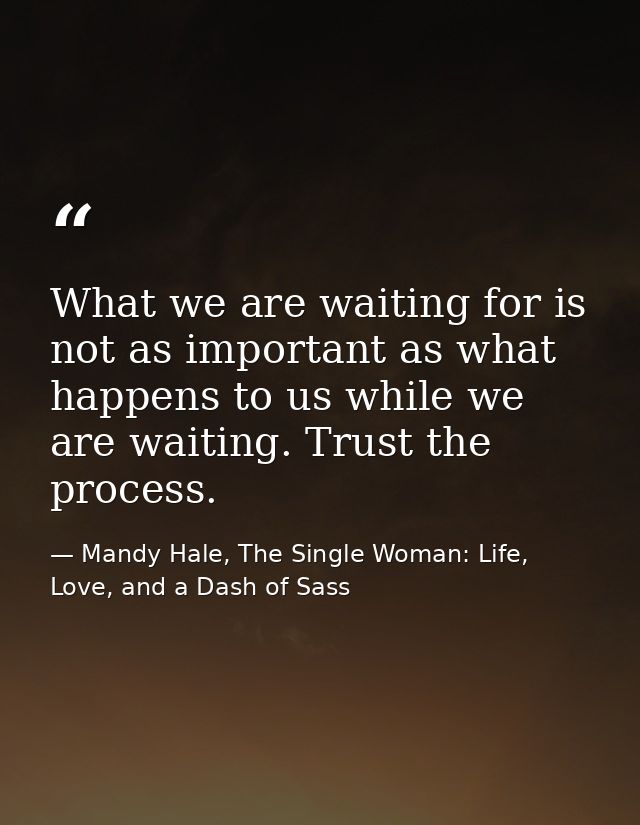 What we are waiting for is not as important as what happens to us while we are waiting. Trust the process. — Mandy Hale, The Single Woman: Life, Love, and a Dash of Sass
