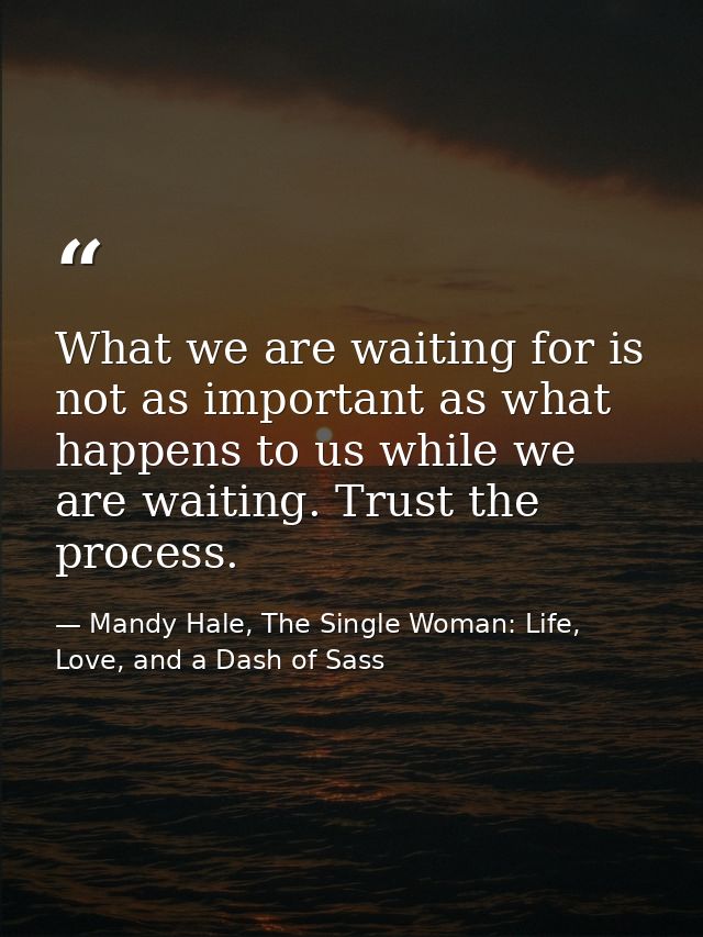 What we are waiting for is not as important as what happens to us while we are waiting. Trust the process. — Mandy Hale, The Single Woman: Life, Love, and a Dash of Sass
