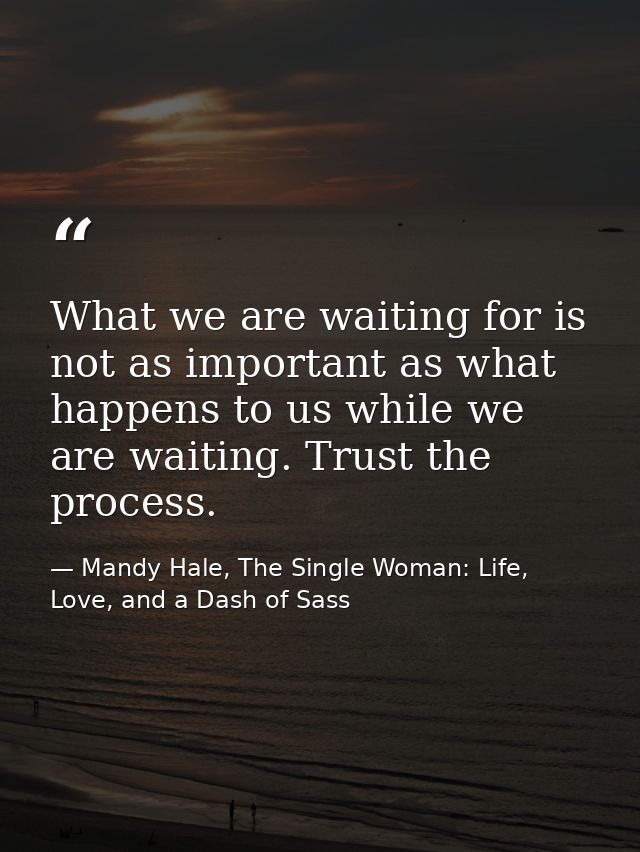 What we are waiting for is not as important as what happens to us while we are waiting. Trust the process. — Mandy Hale, The Single Woman: Life, Love, and a Dash of Sass
