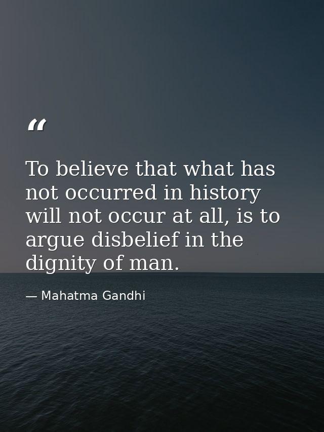 To believe that what has not occurred in history will not occur at all, is to argue disbelief in the dignity of man. — Mahatma Gandhi