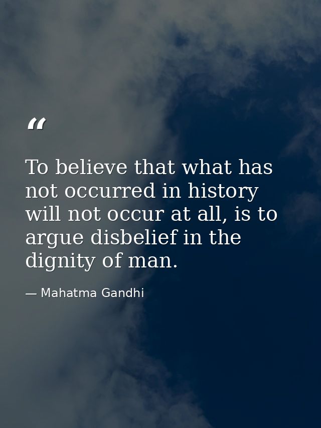 To believe that what has not occurred in history will not occur at all, is to argue disbelief in the dignity of man. — Mahatma Gandhi